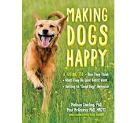 Making Dogs Happy: A Guide to How They Think, What They Do (and Don't) Want, and Getting to Good Dog! Behavior