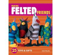 Making Felted Friends: 25 Toys & Gifts