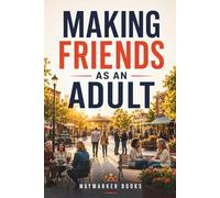 Making Friends as an Adult: Practical Steps to Build Meaningful Friendships, Strengthen Social Confidence and Create a More Connected Life