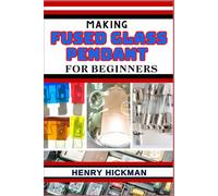 MAKING FUSED GLASS PENDANT FOR BEGINNERS: Practical Knowledge Guide On Skills, Techniques And Pattern To Understand, Master & Explore The Process Of Fused Glass Pendant From Scratch