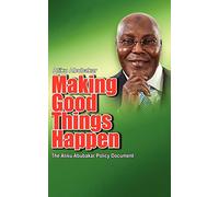 Making Good Things Happen: The Atiku Abubakar Policy Document Big Font)P