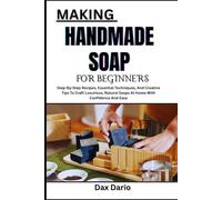 MAKING HANDMADE SOAP FOR BEGINNERS: Step-By-Step Recipes, Essential Techniques, And Creative Tips To Craft Luxurious, Natural Soaps At Home With Confidence And Ease