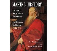 Making History: Edward Augustus Freeman and Victorian Cultural Politics by G.A.