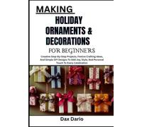 MAKING HOLIDAY ORNAMENTS & DECORATIONS FOR BEGINNERS: Creative Step-By-Step Projects, Festive Crafting Ideas, And Simple DIY Designs To Add Joy, Style, And Personal Touch To Every Celebration