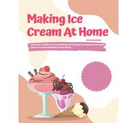 Making Ice Cream At Home: Learn How To Make Ice Cream With Quick And Easy Ice Cream, Frozen Yogurt, Coffee Ice Cream And More Frozen Recipe.