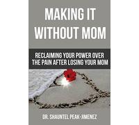 Making It Without Mom: Reclaiming Your Power Over the Pain After Losing Your Mom