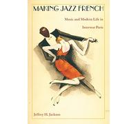 Making Jazz French: Music and Modern Life in Interwar Paris (American Encounters/Global Interactions)