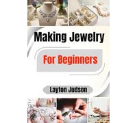 Making Jewelry For Beginners: A Step-by-Step Guide to Creating Your First Beautiful Pieces with Simple Techniques and Found Materials