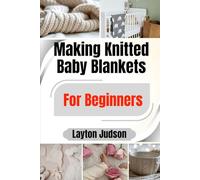 Making Knitted Baby Blankets For Beginners: Craft Treasured Keepsakes with Simple Stitches: A Complete Step-by-Step Guide from First Stitch to Finishing Your Heirloom Gifts