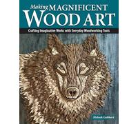 Making Magnificent Wood Art: Crafting Imaginative Works with Everyday Woodworking Tools
