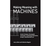 Making Meaning with Machines: Somatic Strategies, Choreographic Technologies, and Notational Abstractions through a Laban/Bartenieff Lens
