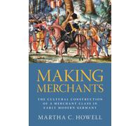 Making Merchants : The Cultural Construction of a Merchant Class in Early Modern Germany
