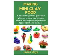 MAKING MINI CLAY FOOD: A detailed beginner’s guide with pictures to learn how to make several amazing mini polymer clay foods from home like a pro