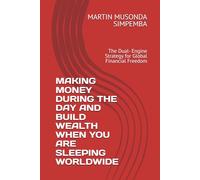 MAKING MONEY DURING THE DAY AND BUILD WEALTH WHEN YOU ARE SLEEPING WORLDWIDE: The Dual- Engine Strategy for Global Financial Freedom