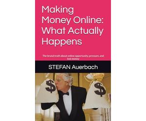 Making Money Online: What Actually Happens: The brutal truth about online opportunity, pressure, and lost money