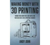 Making Money with 3D Printing: Turn Your Hobby into a Side Hustle and your Side Hustle into a Profitable Business