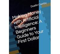 Making Money with Artificial Intelligence: A Beginners Guide to Your First Dollar