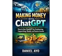 Making Money with ChatGPT: How to Use ChatGPT for Freelancing, Copywriting, Ebooks, and Passive Income