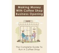 Making Money With Coffee Shop Business Opening: The Complete Guide To Run A Coffee Shop: Tips For Making Your Coffee Shop Business Successful