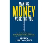 Making Money Work For You: How to plan for the future, increase wealth, protect your money, manage debt and build passive income.