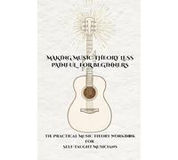 Making Music Theory Less Painful for Beginners: The Practical Music Theory Workbook for Self-Taught Musicians