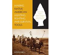 Making Native American Hunting, Fighting, and Survival Tools: The Complete Guide To Making And Using Traditional Tools