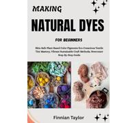 MAKING NATURAL DYES FOR BEGINNERS: Skin-Safe Plant-Based Color Pigments Eco-Conscious Textile Tint Mastery, Vibrant Sustainable Craft Methods, Newcomer Step-By-Step Guide