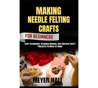 MAKING NEEDLE FELTING CRAFTS FOR BEGINNERS: Easy Techniques, Stunning Designs, And Creative Craft Projects To Make At Home