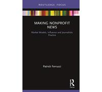Making Nonprofit News: Market Models, Influence and Journalistic Practice (Disruptions)