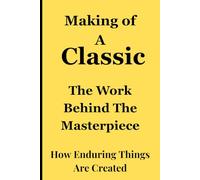 Making of A Classic: The Work Behind The Masterpiece - How Enduring Things Are Created: How Enduring Things Are Created for Friends, Family, ... Anyone Yearning for the Taste of Greatness