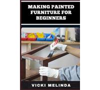 MAKING PAINTED FURNITURE FOR BEGINNERS: A Step-By-Step Guide To DIY Wood Painting, Techniques, And Design Tips For Stunning Results
