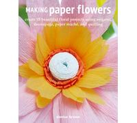 Making Paper Flowers : Create 35 Beautiful Floral Projects Using Origami, Decoupage, Paper maChe, and Quilling