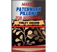 MAKING PATCHWORK PILLOWS FOR BEGINNERS: Essential Techniques, Simple Patterns, And Tips For Quilters To Creating Beautiful Artworks