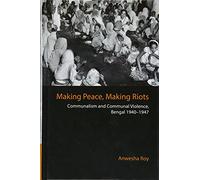 Making Peace, Making Riots: Communalism and Communal Violence, Bengal 1940-1947
