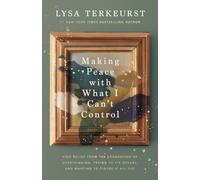 Making Peace with What I Can’t Control : Find Relief from the Exhaustion of Overthinking, Trying to Fix Others, and Wanting to Figure It All Out