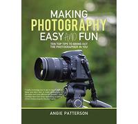 Making Photography Easy and Fun: Ten Top Tips to Bring out the Photographer in You