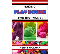 MAKING PLAY DOUGH FOR BEGINNERS: Practical Knowledge Guide On Skills, Techniques And Pattern To Understand, Master & Explore The Process Of Play Dough Making From Scratch