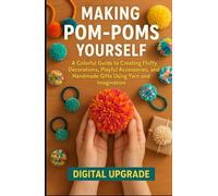 Making Pompoms Yourself: A Colorful Guide to Creating Fluffy Decorations, Playful Accessories, and Handmade Gifts Using Yarn and Imagination