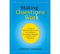 Making Questions Work : A Guide to How and What to Ask for Facilitators, Consultants, Managers, Coaches, and Educators