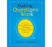 Making Questions Work: A Guide to What and How toAsk for Facilitators, Consultants, Managers, Coaches, and Educators: A Guide to How and What to Ask ... Consultants, Managers, Coaches, and Educators