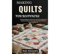 MAKING QUILTS FOR BEGINNERS: Essential Techniques, Practical Tips, And Creative Patterns For Transforming Fabric Into Stunning Handmade Bedding And Decorative Quilted Art