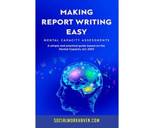 MAKING REPORT WRITING EASY: Mental Capacity Assessments: A simple and practical guide based on the Mental Capacity Act 2005