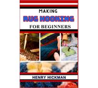 MAKING RUG HOOKING FOR BEGINNERS: Practical Knowledge Guide On Skills, Techniques And Pattern To Understand, Master & Explore The Process Of Rug Hooking From Scratch