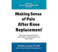 Making Sense of Pain After Knee Replacement: Why Your Knee Hurts, Feels Tight, Changes Day to Day, and How to Better Understand What You’re Feeling (The Total Knee Success Series)