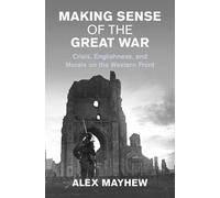 Making Sense of the Great War: Crisis, Englishness, and Morale on the Western Front (Studies in the Social and Cultural History of Modern Warfare)