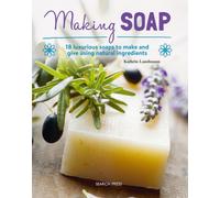 Making Soap : 18 Luxurious Soaps to Make and Give Using Natural Ingredients