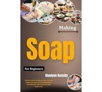 Making Soap For Beginners: Explore Gentle Handmade Bars Through Simple Formulas, Natural Ingredients, Safe Methods, And Creative Design Inspiration