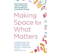 Making Space for What Matters : Find Freedom from Clutter and Hoarding with Acceptance and Commitment Therapy