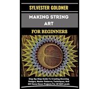 MAKING STRING ART FOR BEGINNERS: Step-By-Step Guide To Creating Stunning Designs, Master Patterns, Techniques, And DIY Home Decor Projects For All Skill Levels