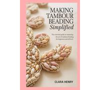 Making Tambour Beading Simplified: The Essential Guide to Mastering the Art of Tambour Beading for Beginners and all level